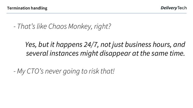 - That’s like Chaos Monkey, right?
Yes, but it happens 24/7, not just business hours, and
several instances might disappear at the same time.
- My CTO’s never going to risk that!
Termination handling
