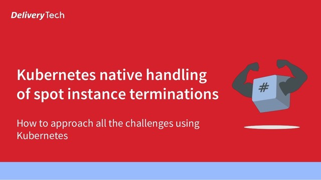 Kubernetes native handling
of spot instance terminations
How to approach all the challenges using
Kubernetes
