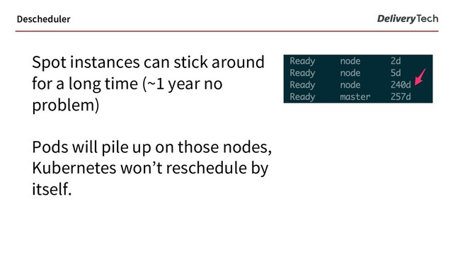 Spot instances can stick around
for a long time (~1 year no
problem)
Pods will pile up on those nodes,
Kubernetes won’t reschedule by
itself.
Descheduler
