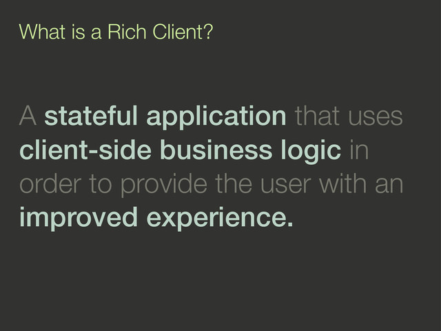 What is a Rich Client?
A stateful application that uses
client-side business logic in
order to provide the user with an
improved experience.
