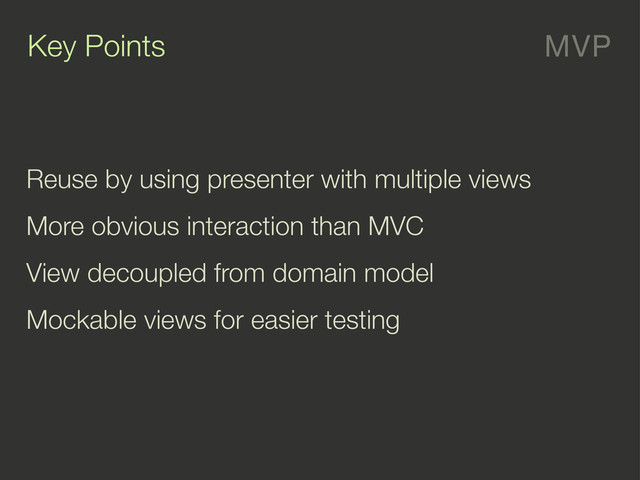 MVP
Key Points
Reuse by using presenter with multiple views
More obvious interaction than MVC
View decoupled from domain model
Mockable views for easier testing
