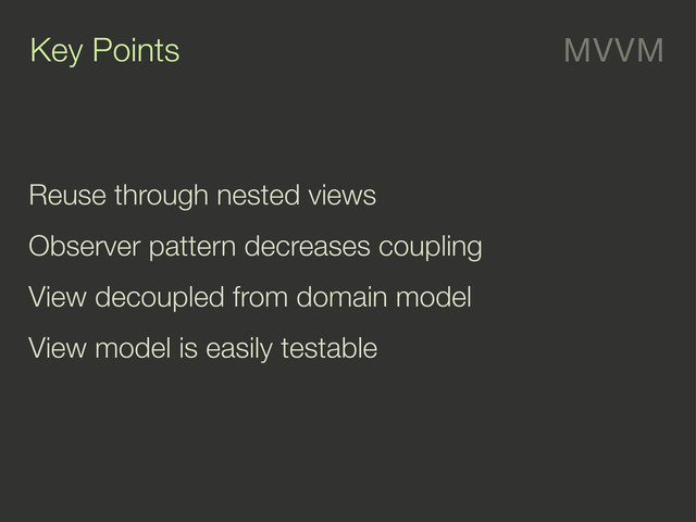 MVVM
Key Points
Reuse through nested views
Observer pattern decreases coupling
View decoupled from domain model
View model is easily testable
