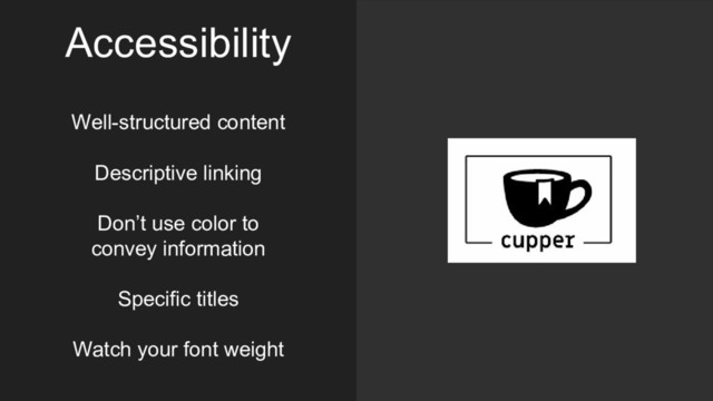 Accessibility
Well-structured content
Descriptive linking
Don’t use color to
convey information
Specific titles
Watch your font weight
