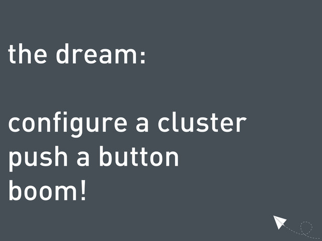the dream:
configure a cluster
push a button
boom!
