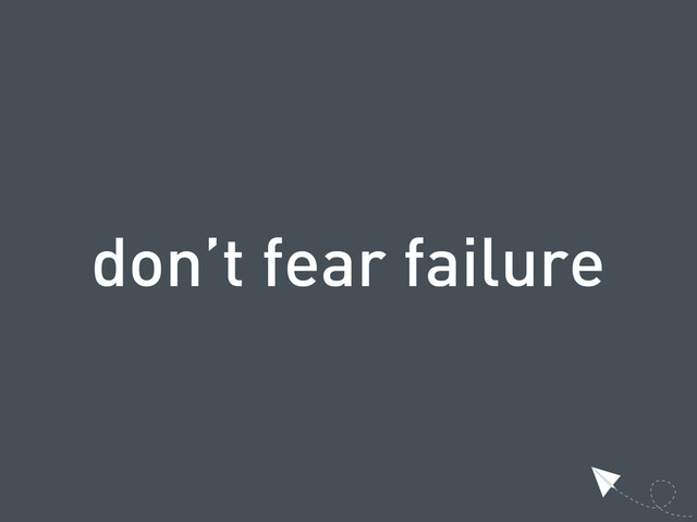 don’t fear failure
