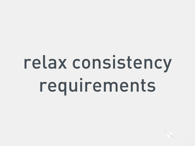 relax consistency
requirements
