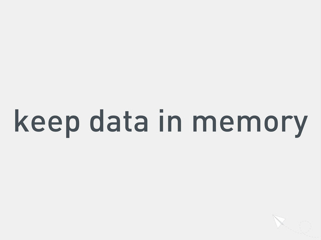 keep data in memory
