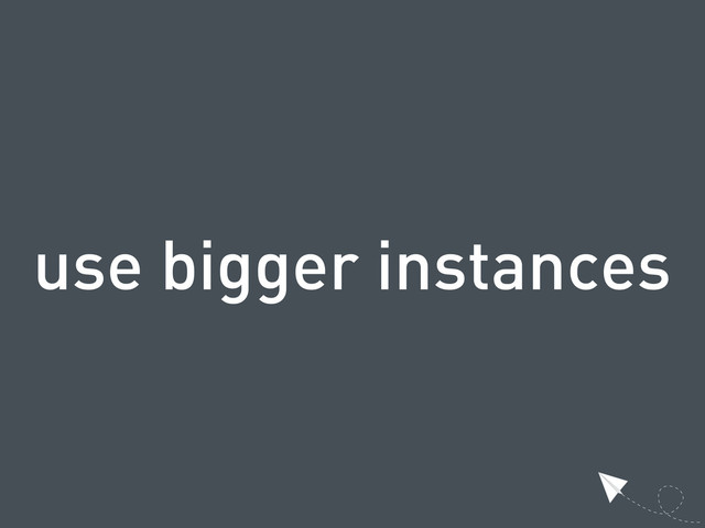 use bigger instances
