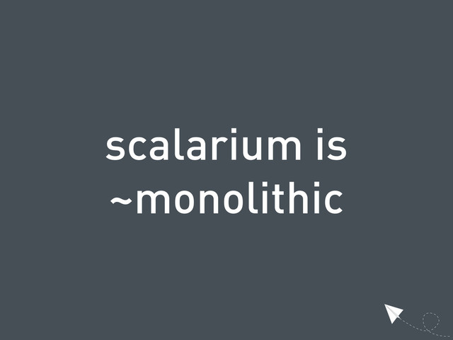 scalarium is
~monolithic
