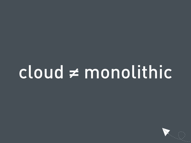 cloud ≠ monolithic
