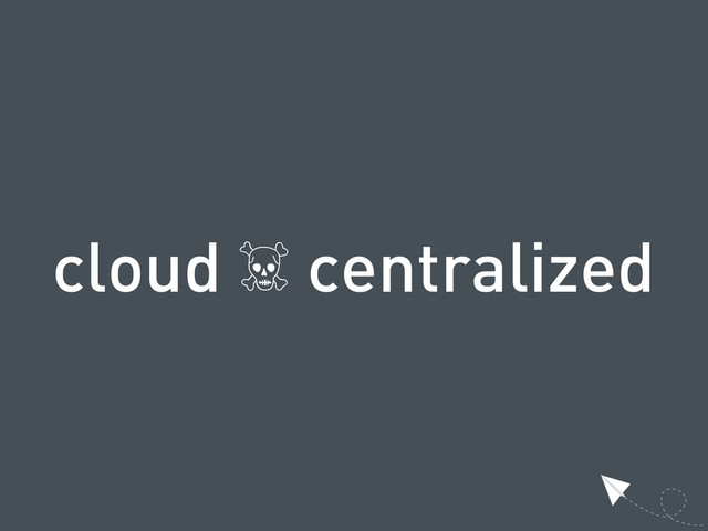 cloud ☠ centralized
