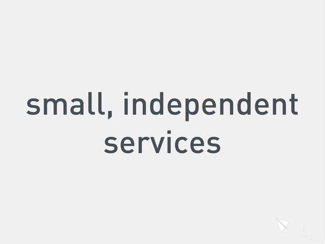 small, independent
services
