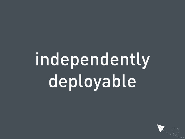 independently
deployable
