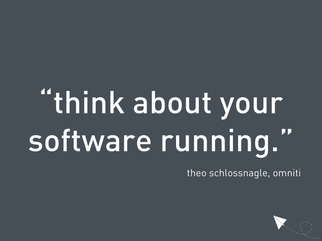 “think about your
software running.”
theo schlossnagle, omniti
