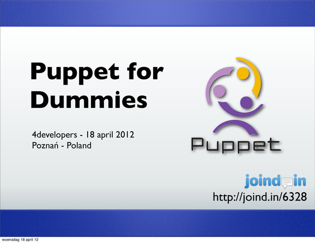 http://joind.in/6328
Puppet for
Dummies
4developers - 18 april 2012
Poznań - Poland
woensdag 18 april 12
