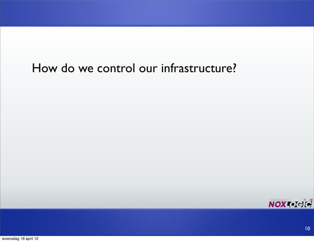 10
How do we control our infrastructure?
woensdag 18 april 12
