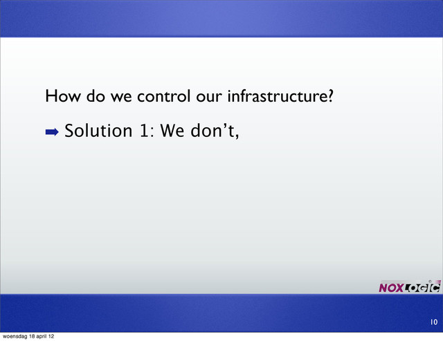 ➡ Solution 1: We don’t,
10
How do we control our infrastructure?
woensdag 18 april 12
