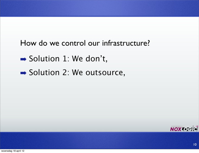 ➡ Solution 1: We don’t,
➡ Solution 2: We outsource,
10
How do we control our infrastructure?
woensdag 18 april 12
