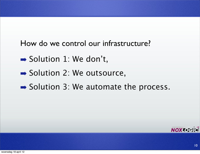 ➡ Solution 1: We don’t,
➡ Solution 2: We outsource,
➡ Solution 3: We automate the process.
10
How do we control our infrastructure?
woensdag 18 april 12

