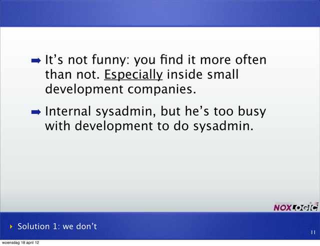 ➡ It’s not funny: you ﬁnd it more often
than not. Especially inside small
development companies.
➡ Internal sysadmin, but he’s too busy
with development to do sysadmin.
‣ Solution 1: we don’t
11
woensdag 18 april 12
