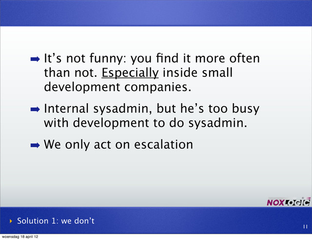 ➡ It’s not funny: you ﬁnd it more often
than not. Especially inside small
development companies.
➡ Internal sysadmin, but he’s too busy
with development to do sysadmin.
➡ We only act on escalation
‣ Solution 1: we don’t
11
woensdag 18 april 12
