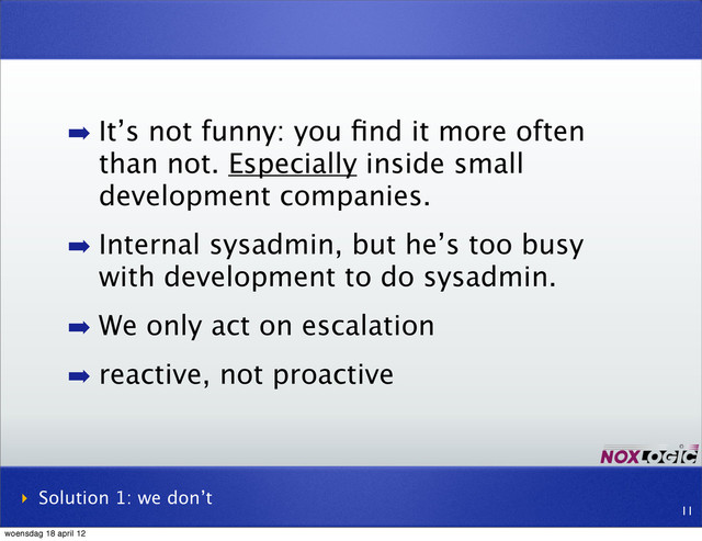 ➡ It’s not funny: you ﬁnd it more often
than not. Especially inside small
development companies.
➡ Internal sysadmin, but he’s too busy
with development to do sysadmin.
➡ We only act on escalation
➡ reactive, not proactive
‣ Solution 1: we don’t
11
woensdag 18 april 12
