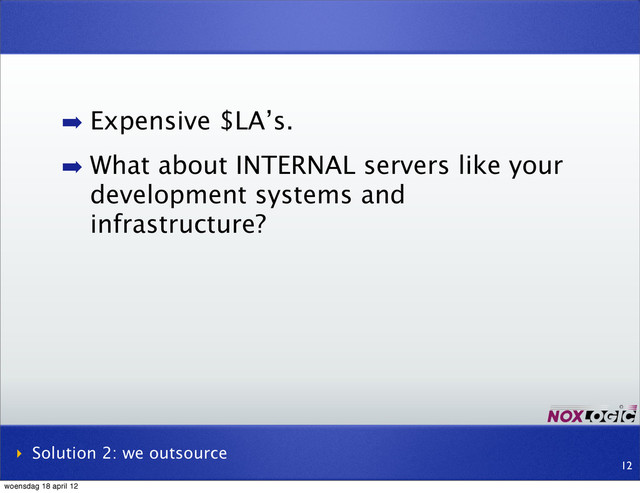 ➡ Expensive $LA’s.
➡ What about INTERNAL servers like your
development systems and
infrastructure?
‣ Solution 2: we outsource
12
woensdag 18 april 12
