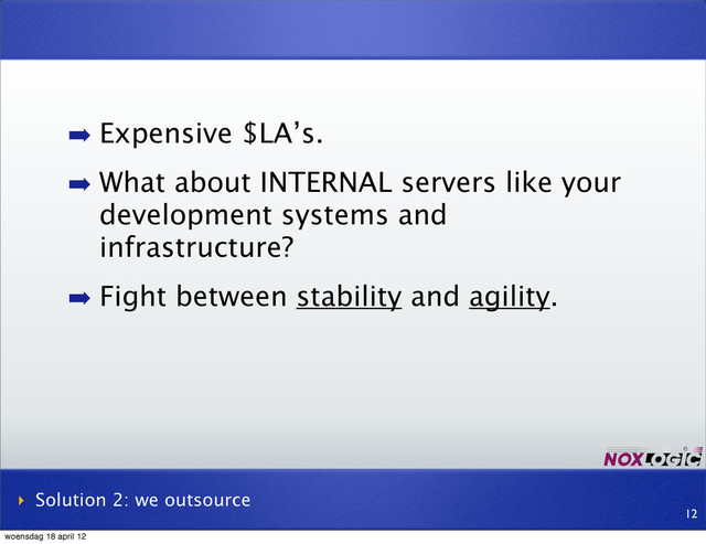 ➡ Expensive $LA’s.
➡ What about INTERNAL servers like your
development systems and
infrastructure?
➡ Fight between stability and agility.
‣ Solution 2: we outsource
12
woensdag 18 april 12
