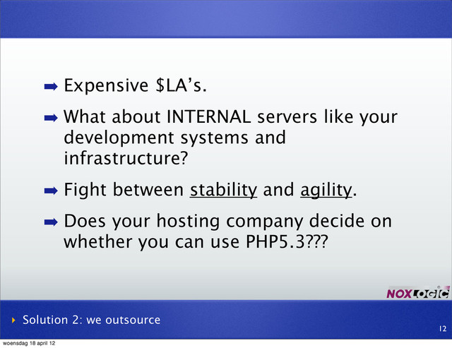 ➡ Expensive $LA’s.
➡ What about INTERNAL servers like your
development systems and
infrastructure?
➡ Fight between stability and agility.
➡ Does your hosting company decide on
whether you can use PHP5.3???
‣ Solution 2: we outsource
12
woensdag 18 april 12
