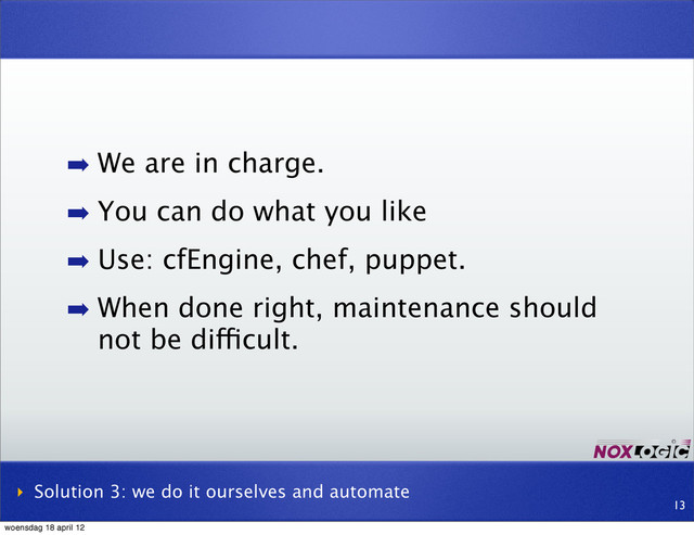 ➡ We are in charge.
➡ You can do what you like
➡ Use: cfEngine, chef, puppet.
➡ When done right, maintenance should
not be difficult.
‣ Solution 3: we do it ourselves and automate
13
woensdag 18 april 12
