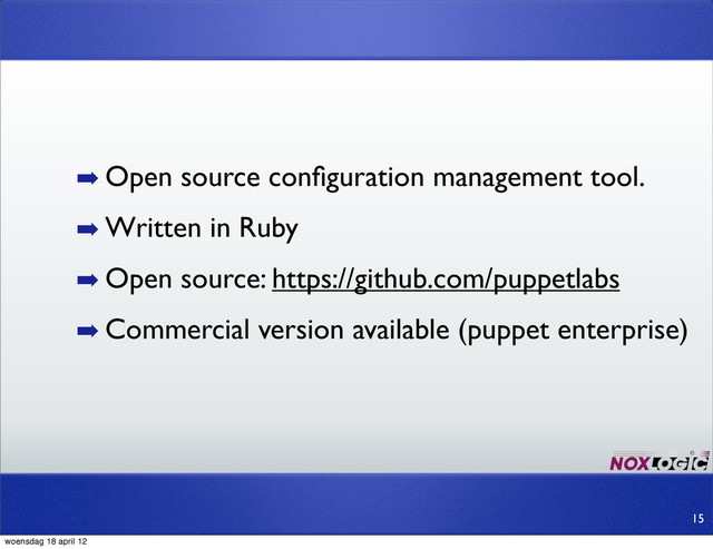➡ Open source conﬁguration management tool.
➡ Written in Ruby
➡ Open source: https://github.com/puppetlabs
➡ Commercial version available (puppet enterprise)
15
woensdag 18 april 12
