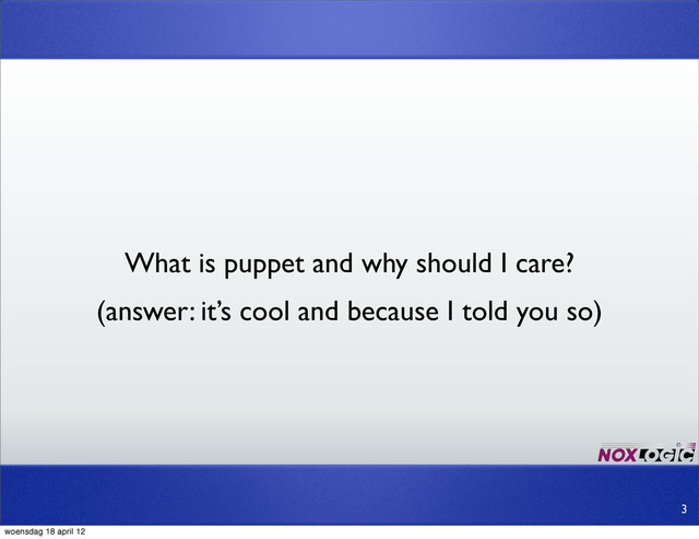 What is puppet and why should I care?
3
(answer: it’s cool and because I told you so)
woensdag 18 april 12
