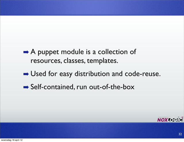 ➡ A puppet module is a collection of
resources, classes, templates.
➡ Used for easy distribution and code-reuse.
➡ Self-contained, run out-of-the-box
32
woensdag 18 april 12
