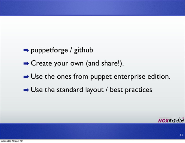 ➡ puppetforge / github
➡ Create your own (and share!).
➡ Use the ones from puppet enterprise edition.
➡ Use the standard layout / best practices
33
woensdag 18 april 12
