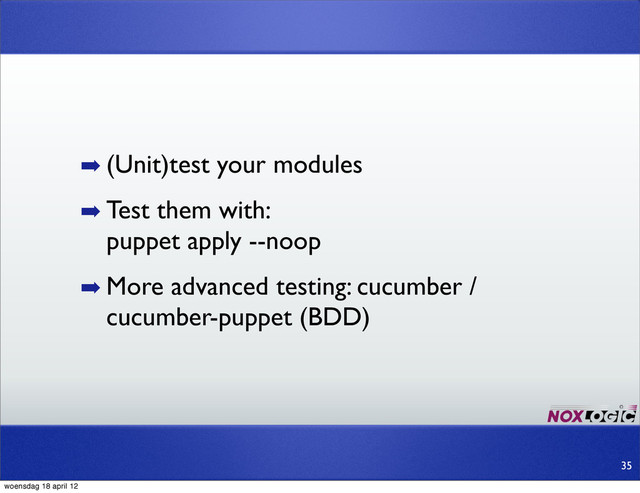 ➡ (Unit)test your modules
➡ Test them with:
puppet apply --noop
➡ More advanced testing: cucumber /
cucumber-puppet (BDD)
35
woensdag 18 april 12
