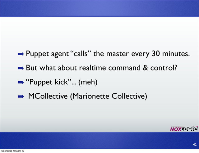 ➡ Puppet agent “calls” the master every 30 minutes.
➡ But what about realtime command & control?
➡ “Puppet kick”... (meh)
➡ MCollective (Marionette Collective)
42
woensdag 18 april 12

