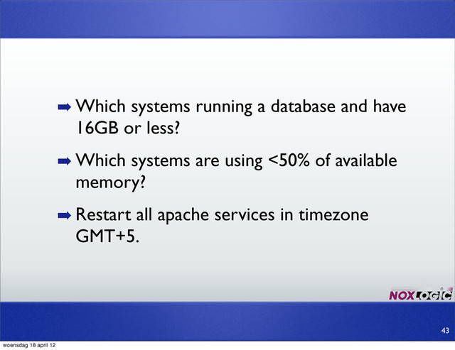 ➡ Which systems running a database and have
16GB or less?
➡ Which systems are using <50% of available
memory?
➡ Restart all apache services in timezone
GMT+5.
43
woensdag 18 april 12
