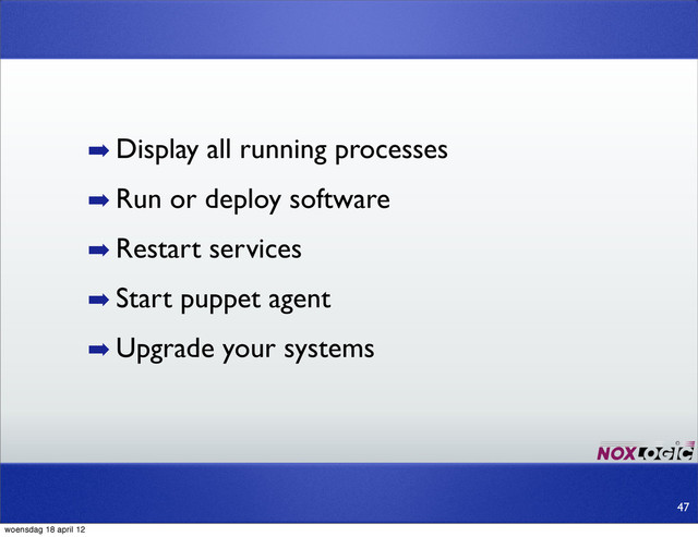 ➡ Display all running processes
➡ Run or deploy software
➡ Restart services
➡ Start puppet agent
➡ Upgrade your systems
47
woensdag 18 april 12
