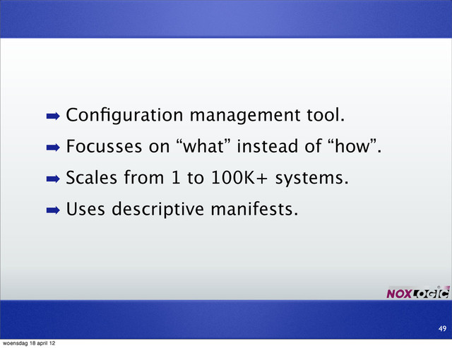 ➡ Conﬁguration management tool.
➡ Focusses on “what” instead of “how”.
➡ Scales from 1 to 100K+ systems.
➡ Uses descriptive manifests.
49
woensdag 18 april 12
