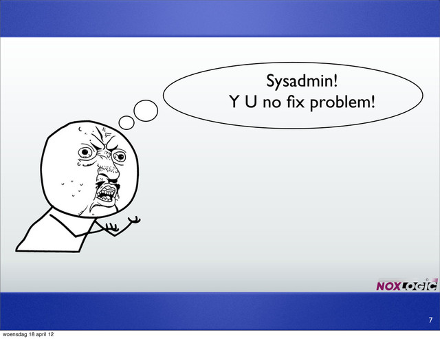 Sysadmin!
Y U no ﬁx problem!
7
woensdag 18 april 12
