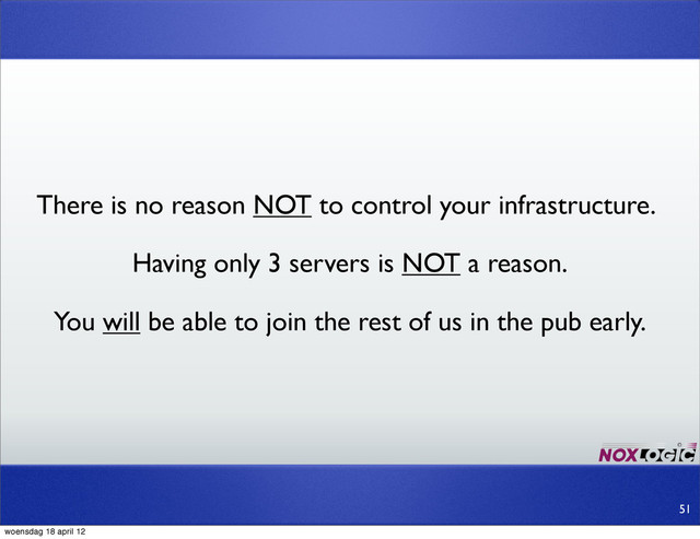 There is no reason NOT to control your infrastructure.
Having only 3 servers is NOT a reason.
51
You will be able to join the rest of us in the pub early.
woensdag 18 april 12
