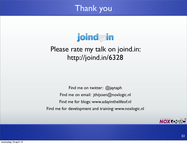 Please rate my talk on joind.in:
http://joind.in/6328
Thank you
53
Find me on twitter: @jaytaph
Find me for development and training: www.noxlogic.nl
Find me on email: jthijssen@noxlogic.nl
Find me for blogs: www.adayinthelifeof.nl
woensdag 18 april 12

