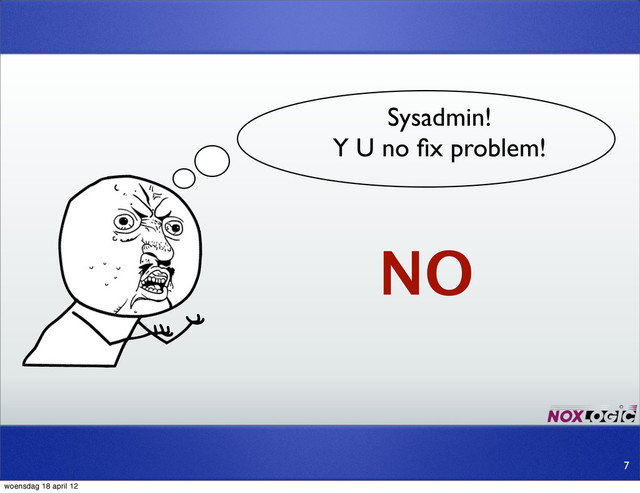 Sysadmin!
Y U no ﬁx problem!
NO
7
woensdag 18 april 12
