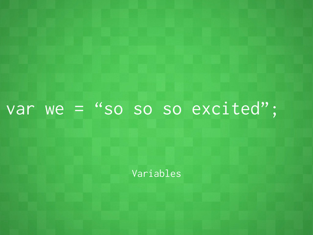 var we = “so so so excited”;
Variables
