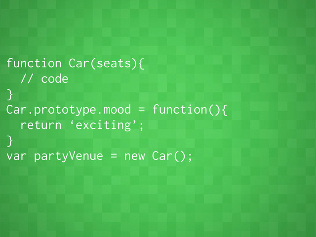 function Car(seats){
// code
}
Car.prototype.mood = function(){
return ‘exciting’;
}
var partyVenue = new Car();

