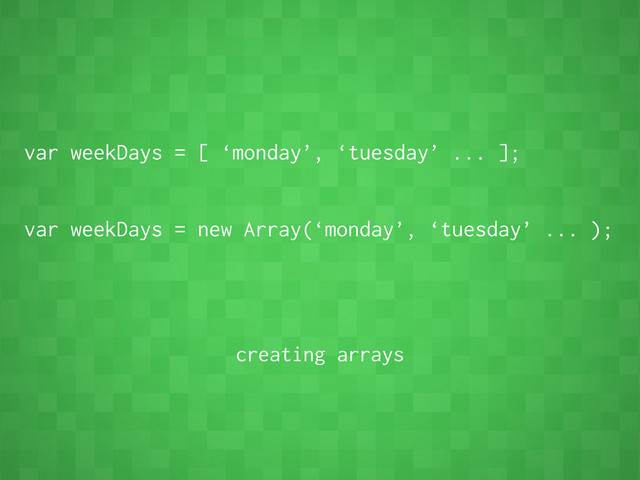 var weekDays = [ ‘monday’, ‘tuesday’ ... ];
var weekDays = new Array(‘monday’, ‘tuesday’ ... );
creating arrays
