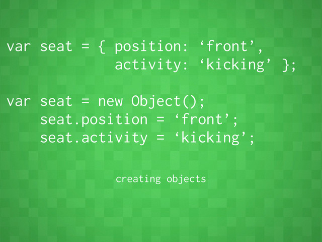 var seat = { position: ‘front’,
activity: ‘kicking’ };
var seat = new Object();
seat.position = ‘front’;
seat.activity = ‘kicking’;
creating objects
