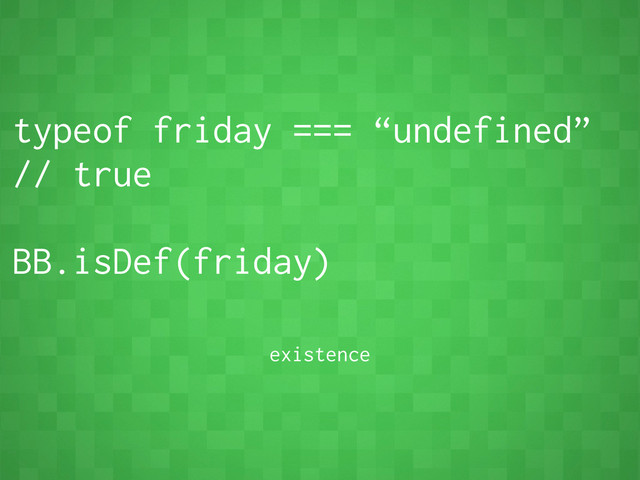 typeof friday === “undefined”
// true
BB.isDef(friday)
existence
