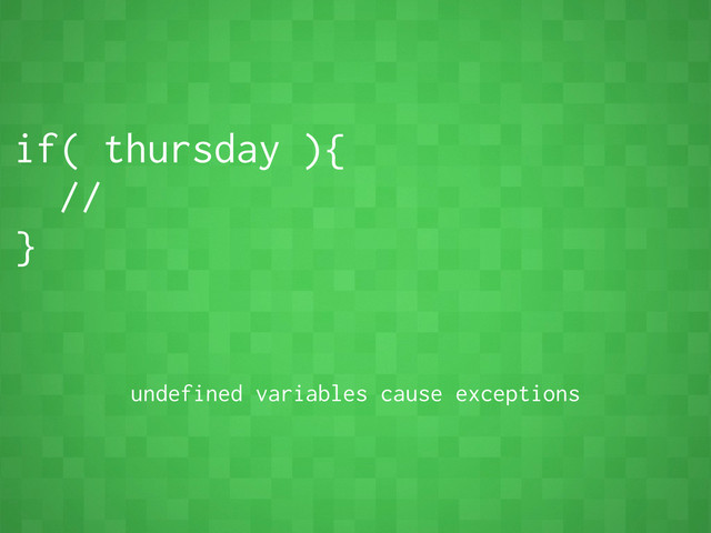 if( thursday ){
//
}
undefined variables cause exceptions
