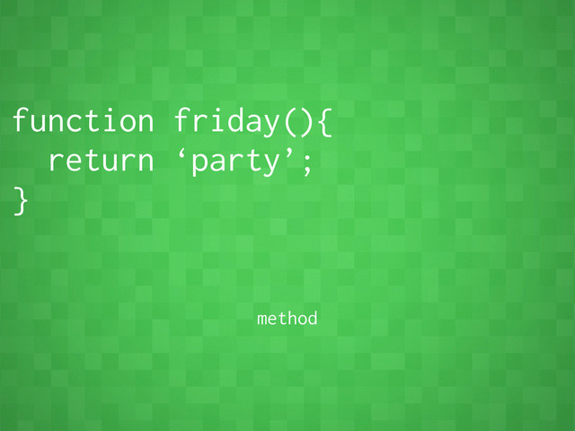 function friday(){
return ‘party’;
}
method
